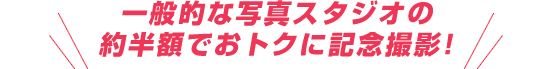 一般的な写真スタジオの約半額でおトクに記念撮影！